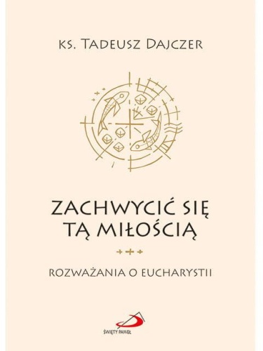 Zachwycić się tą Miłością. Rozważania o Eucharystii cz. 1