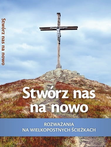 Stwórz nas na nowo. Rozważania na wielkopostnych ścieżkach