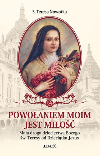 Powołaniem moim jest miłość. Mała droga dziecięctwa Bożego św. Teresy od Dzieciątka Jezus