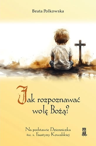 Jak rozpoznawać wolę Bożą? Na podstawie Dzienniczka św. s. Faustyny Kowalskiej 