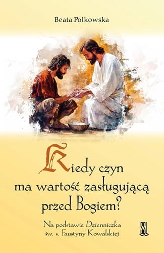 Kiedy czyn ma wartość zasługującą Przed Bogiem? Na podstawie Dzienniczka św. s. Faustyny Kowalskiej 