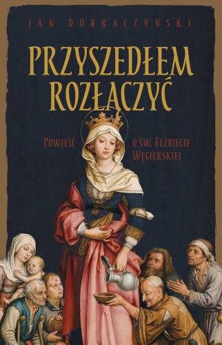 Przyszedłem rozłączyć.  Powieść o św. Elżbiecie Węgierskiej