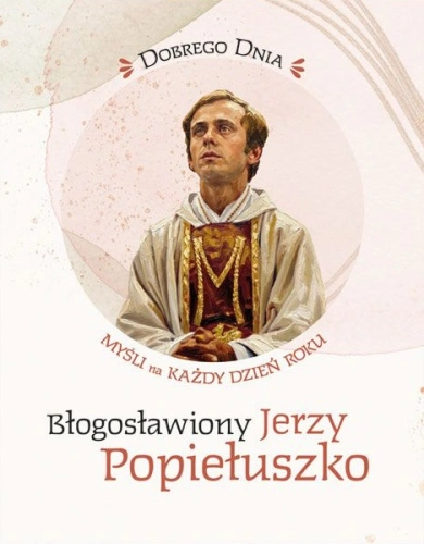 Dobrego dnia. Błogosławiony Jerzy Popiełuszko. Myśli na każdy dzień roku